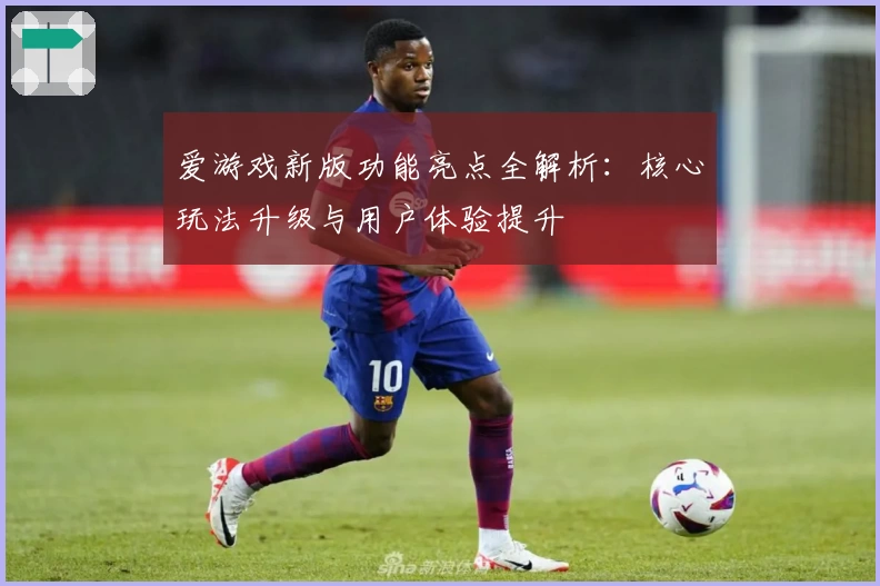 爱游戏新版功能亮点全解析：核心玩法升级与用户体验提升