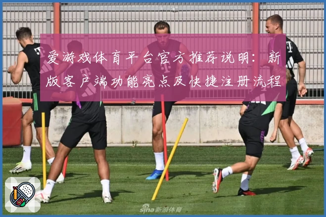 爱游戏体育平台官方推荐说明：新版客户端功能亮点及快捷注册流程解析
