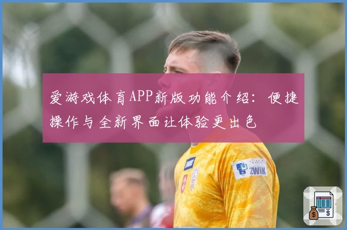 爱游戏体育APP新版功能介绍：便捷操作与全新界面让体验更出色