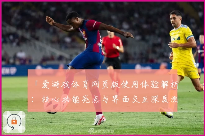 「爱游戏体育网页版使用体验解析：核心功能亮点与界面交互深度测评」