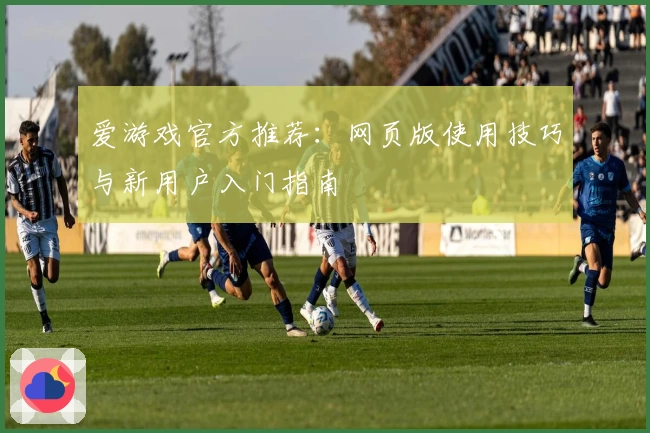 爱游戏官方推荐：网页版使用技巧与新用户入门指南