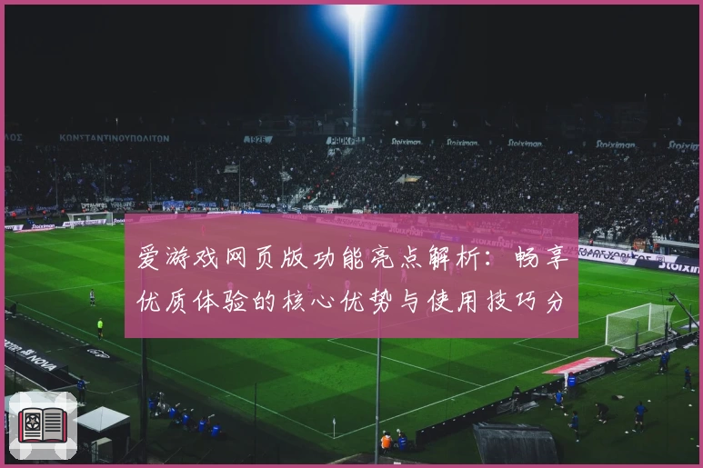爱游戏网页版功能亮点解析：畅享优质体验的核心优势与使用技巧分享