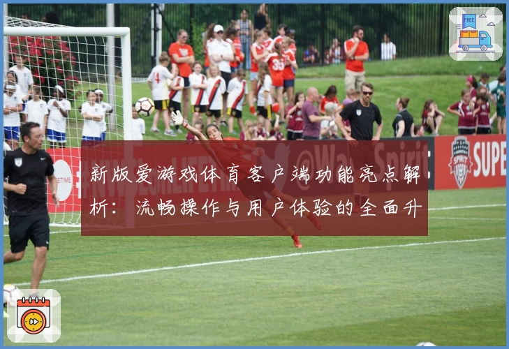 新版爱游戏体育客户端功能亮点解析：流畅操作与用户体验的全面升级