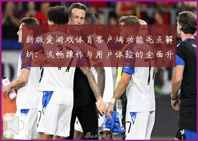 新版爱游戏体育客户端功能亮点解析：流畅操作与用户体验的全面升级