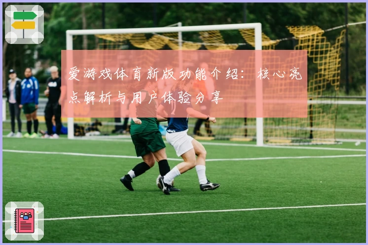 爱游戏体育新版功能介绍：核心亮点解析与用户体验分享
