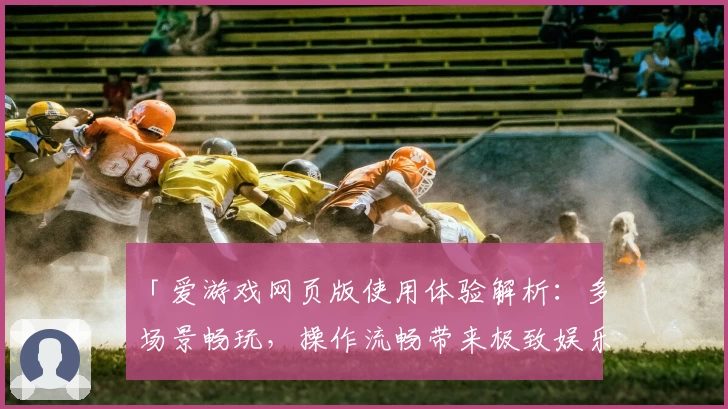 「爱游戏网页版使用体验解析：多场景畅玩，操作流畅带来极致娱乐感受」