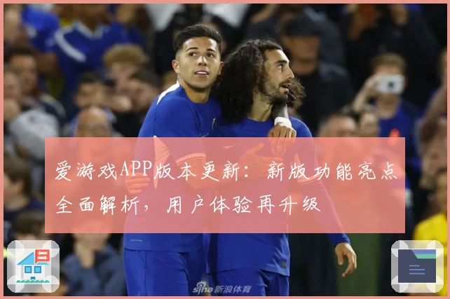爱游戏APP版本更新：新版功能亮点全面解析，用户体验再升级
