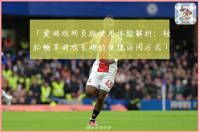 「爱游戏网页版使用体验解析：轻松畅享游戏乐趣的快捷访问方式」
