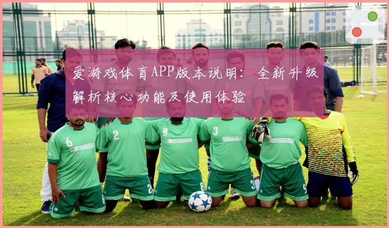 爱游戏体育APP版本说明：全新升级解析核心功能及使用体验