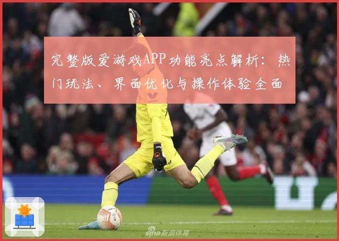 完整版爱游戏APP功能亮点解析：热门玩法、界面优化与操作体验全面升级