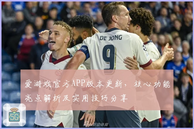 爱游戏官方APP版本更新，核心功能亮点解析及实用技巧分享