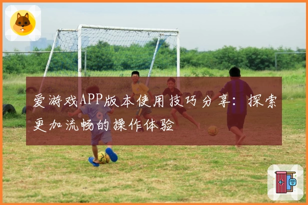 爱游戏APP版本使用技巧分享：探索更加流畅的操作体验