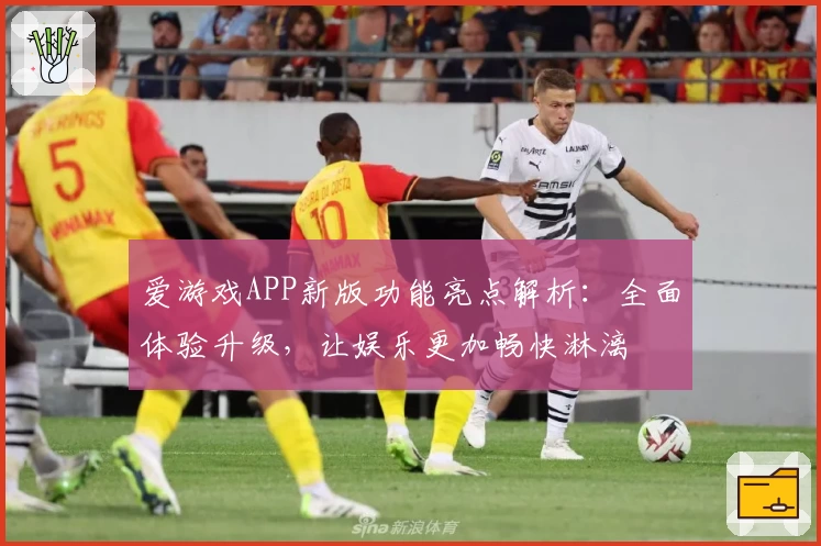 爱游戏APP新版功能亮点解析：全面体验升级，让娱乐更加畅快淋漓