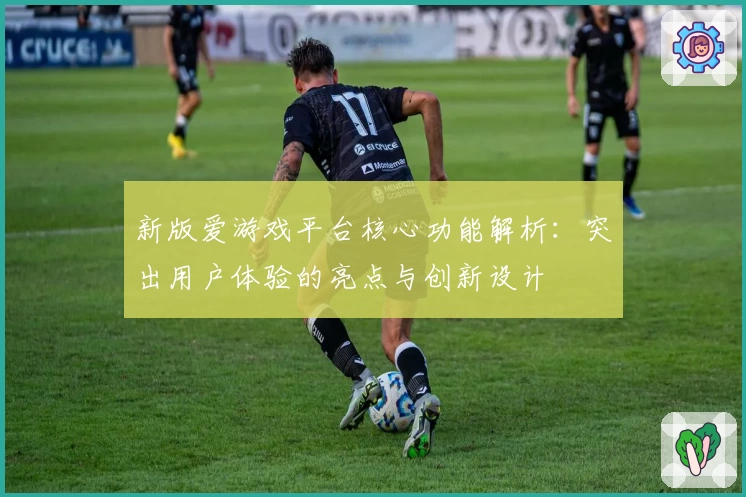 新版爱游戏平台核心功能解析：突出用户体验的亮点与创新设计