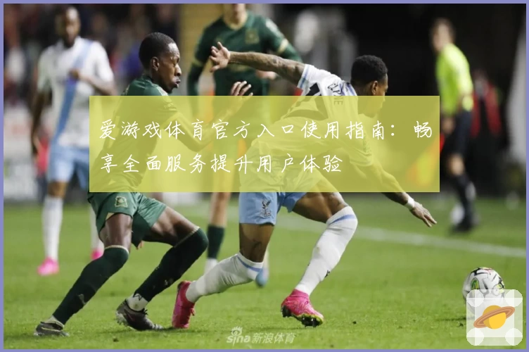爱游戏体育官方入口使用指南：畅享全面服务提升用户体验
