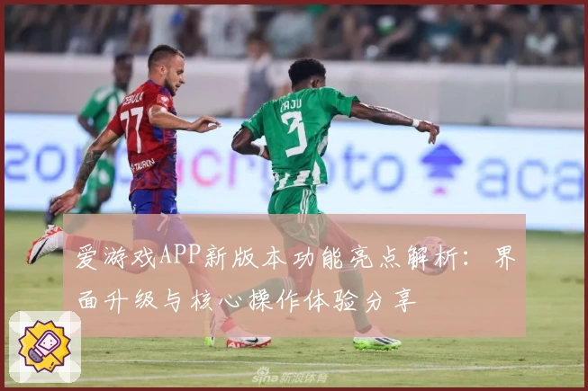 爱游戏APP新版本功能亮点解析：界面升级与核心操作体验分享