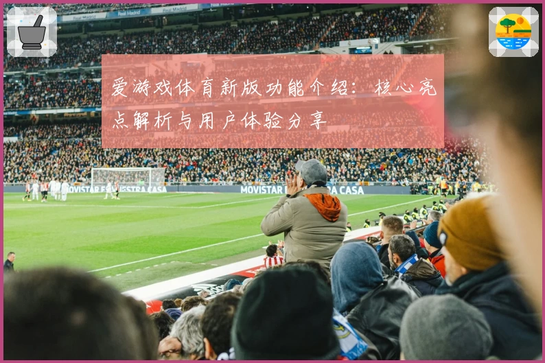 爱游戏体育新版功能介绍：核心亮点解析与用户体验分享