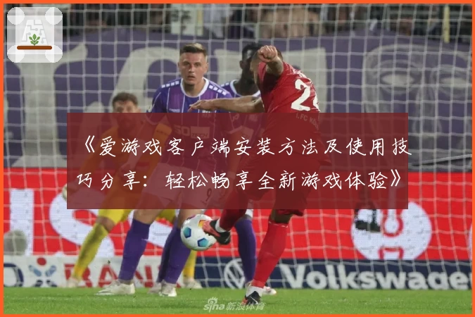 《爱游戏客户端安装方法及使用技巧分享：轻松畅享全新游戏体验》