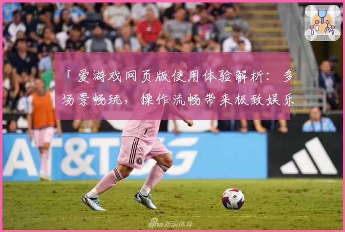 「爱游戏网页版使用体验解析：多场景畅玩，操作流畅带来极致娱乐感受」