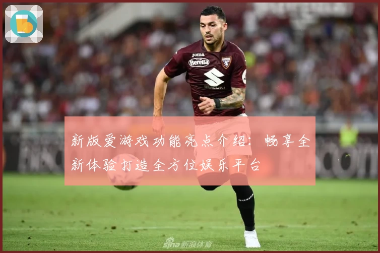 新版爱游戏功能亮点介绍：畅享全新体验打造全方位娱乐平台