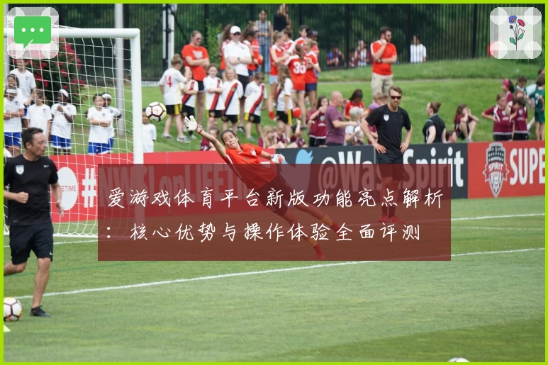 爱游戏体育平台新版功能亮点解析：核心优势与操作体验全面评测