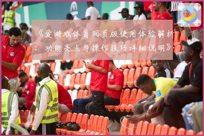 《爱游戏体育网页版使用体验解析：功能亮点与操作技巧详细说明》