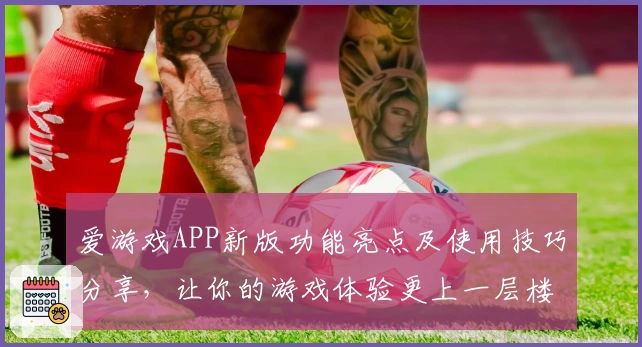 爱游戏APP新版功能亮点及使用技巧分享，让你的游戏体验更上一层楼
