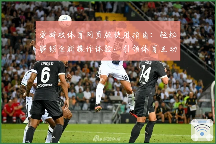 爱游戏体育网页版使用指南：轻松解锁全新操作体验，引领体育互动新潮流