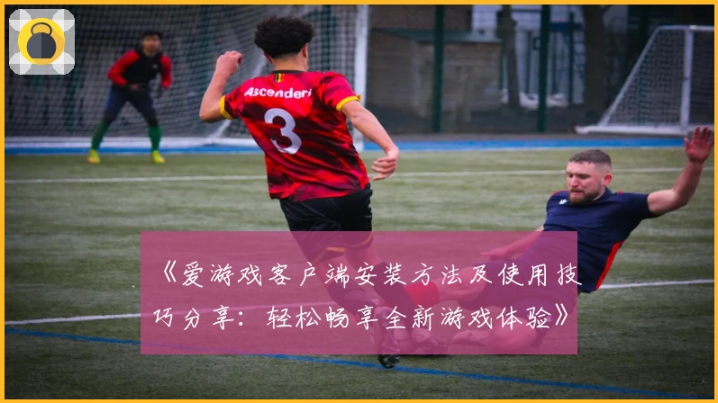 《爱游戏客户端安装方法及使用技巧分享：轻松畅享全新游戏体验》