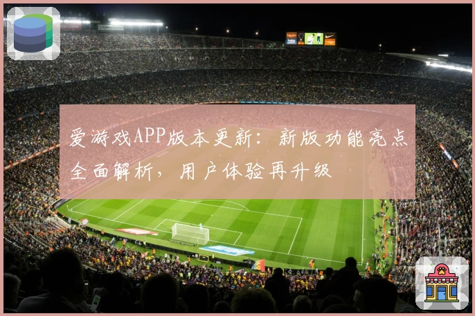 爱游戏APP版本更新：新版功能亮点全面解析，用户体验再升级