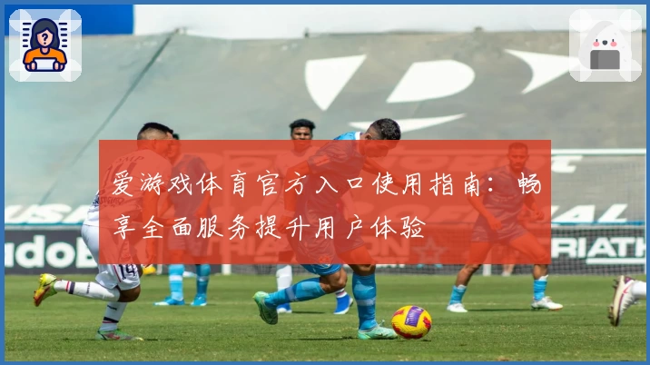 爱游戏体育官方入口使用指南：畅享全面服务提升用户体验